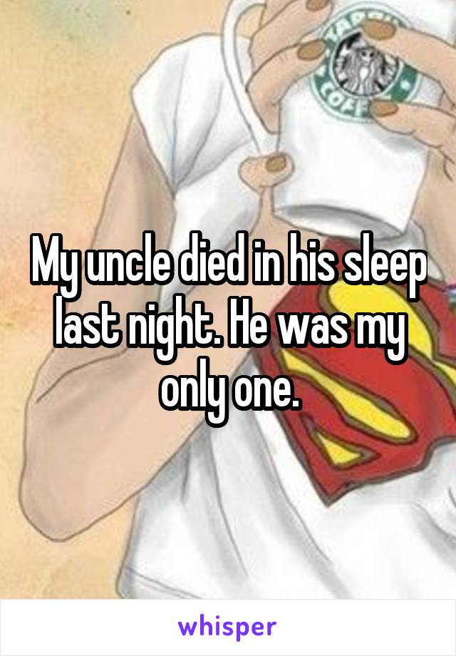 My uncle died in his sleep last night. He was my only one.