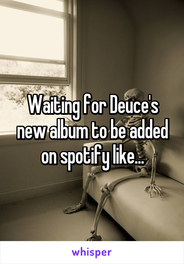 Waiting for Deuce's new album to be added on spotify like...