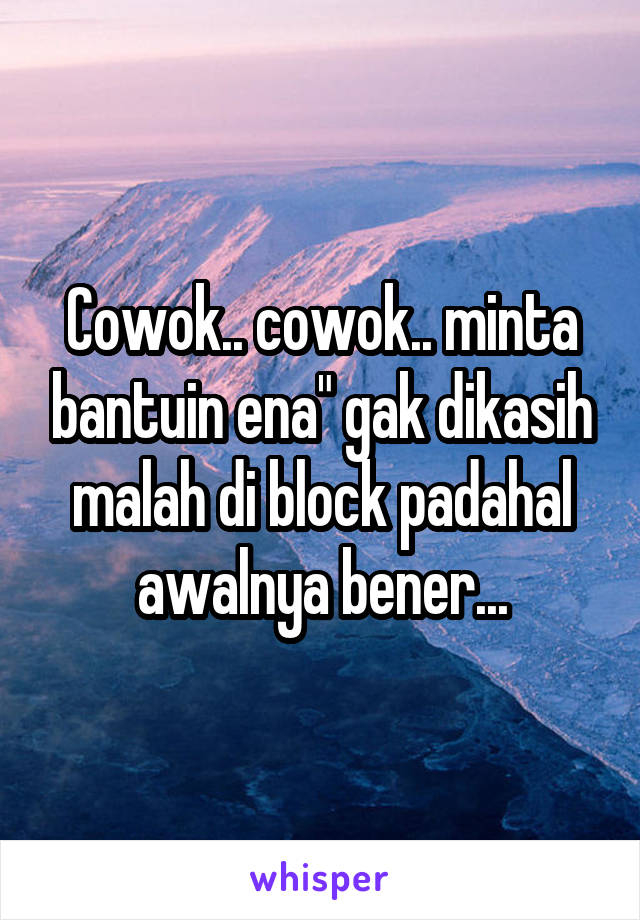 Cowok.. cowok.. minta bantuin ena" gak dikasih malah di block padahal awalnya bener...