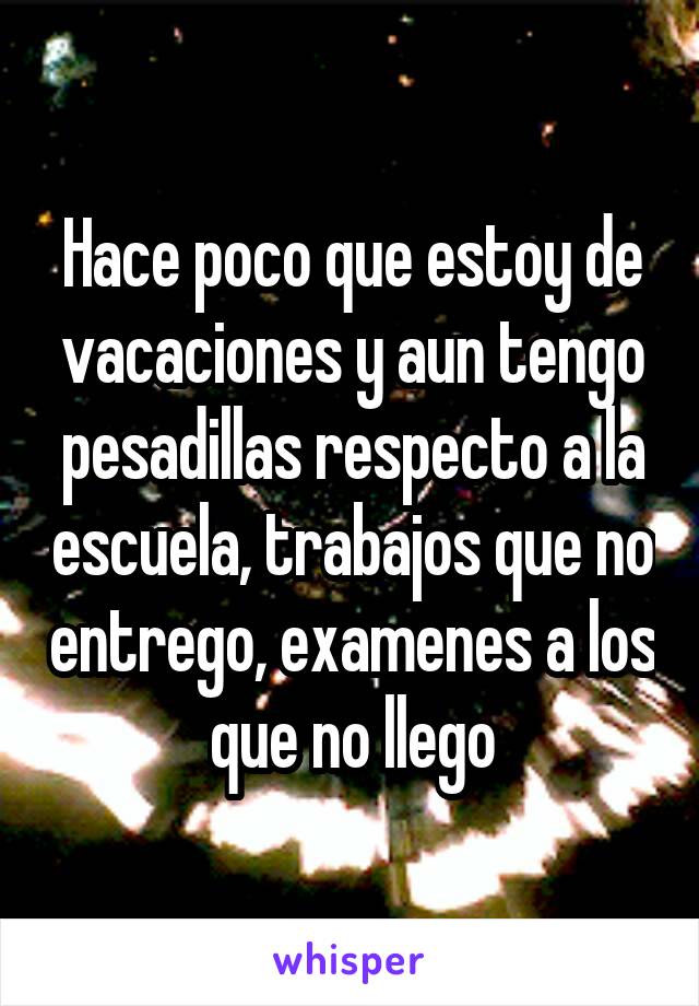 Hace poco que estoy de vacaciones y aun tengo pesadillas respecto a la escuela, trabajos que no entrego, examenes a los que no llego