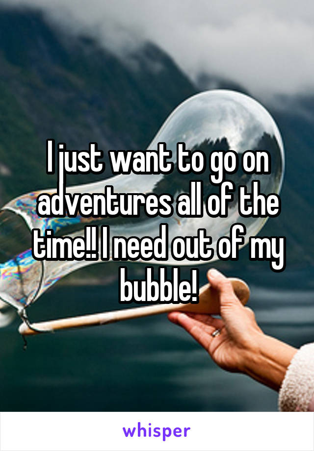 I just want to go on adventures all of the time!! I need out of my bubble!