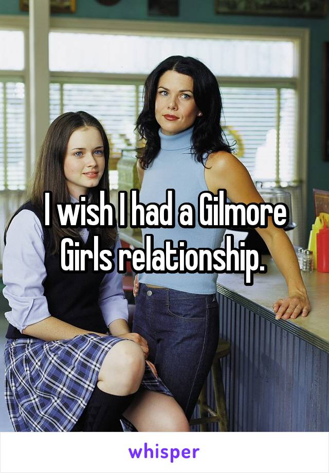 I wish I had a Gilmore Girls relationship. 