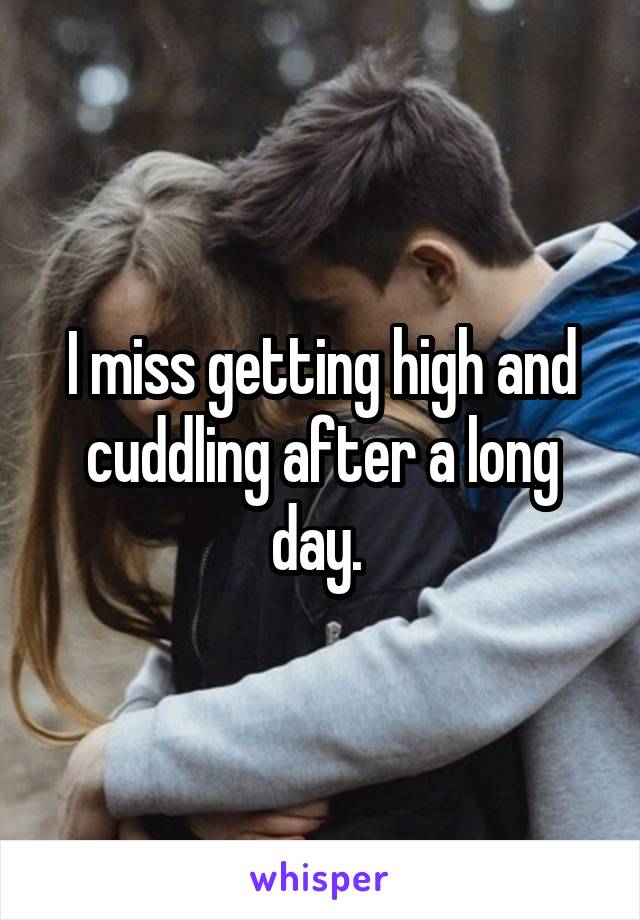 I miss getting high and cuddling after a long day. 