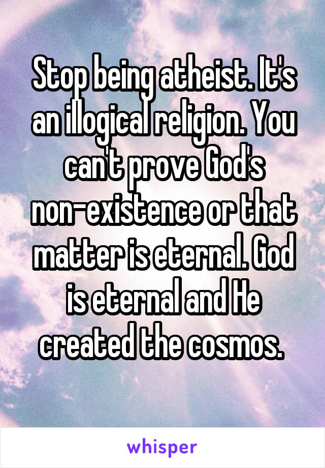 Stop being atheist. It's an illogical religion. You can't prove God's non-existence or that matter is eternal. God is eternal and He created the cosmos. 
