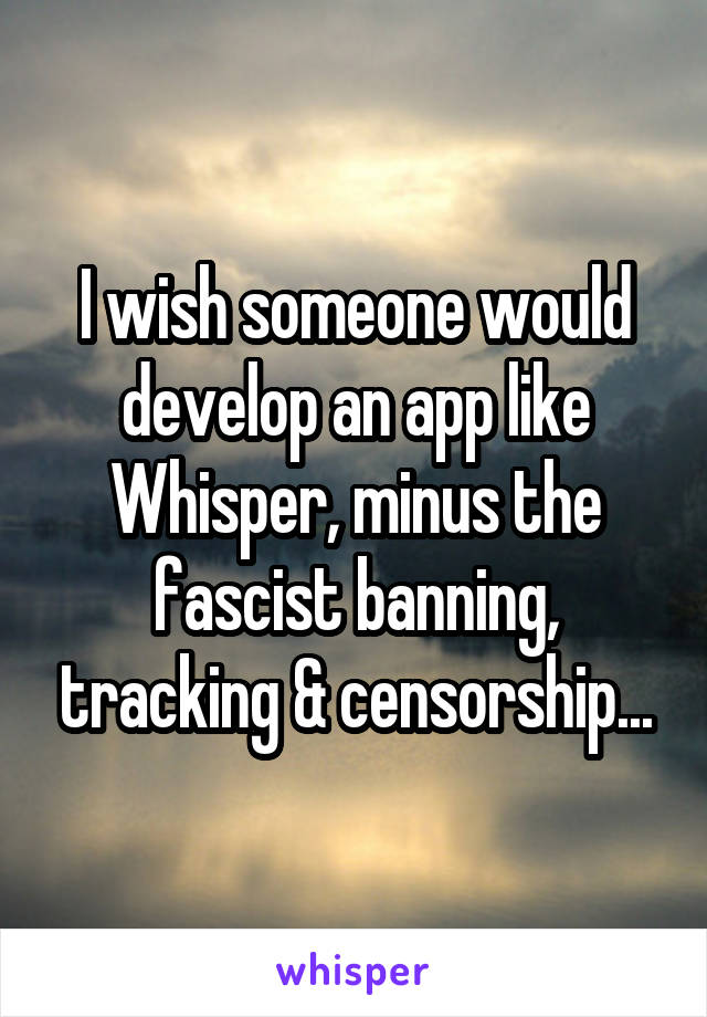 I wish someone would develop an app like Whisper, minus the fascist banning, tracking & censorship...