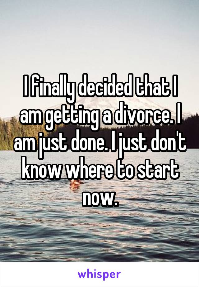 I finally decided that I am getting a divorce. I am just done. I just don't know where to start now.