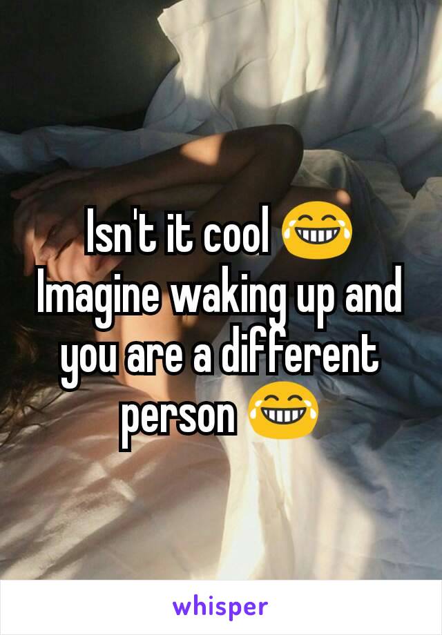 Isn't it cool 😂
Imagine waking up and you are a different person 😂