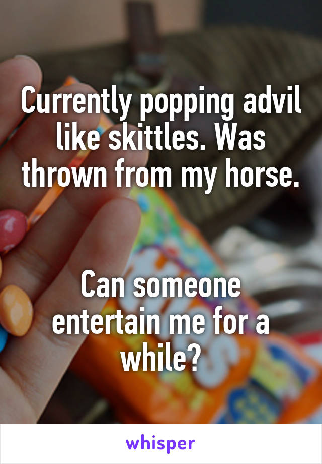 Currently popping advil like skittles. Was thrown from my horse. 

Can someone entertain me for a while?