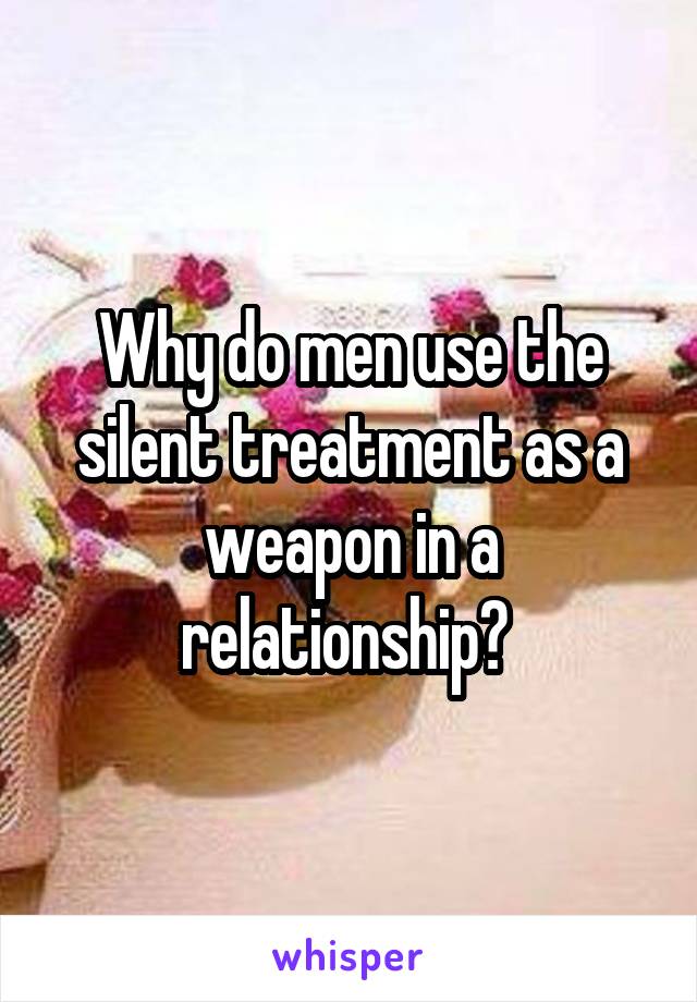 Why do men use the silent treatment as a weapon in a relationship? 