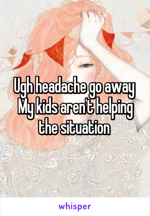 Ugh headache go away 
My kids aren't helping the situation 