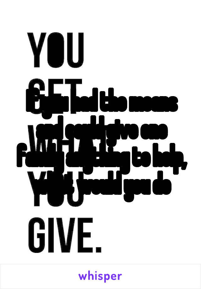 If you had the means and could give one family anything to help, what would you do