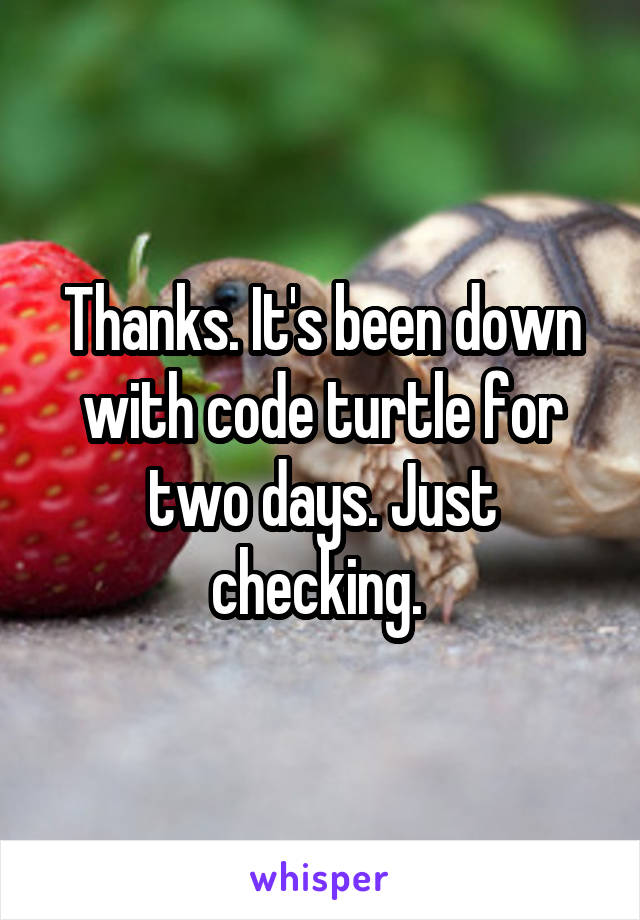 Thanks. It's been down with code turtle for two days. Just checking. 