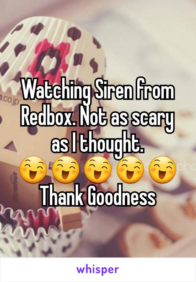 Watching Siren from Redbox. Not as scary as I thought.
😄😄😄😄😄
Thank Goodness