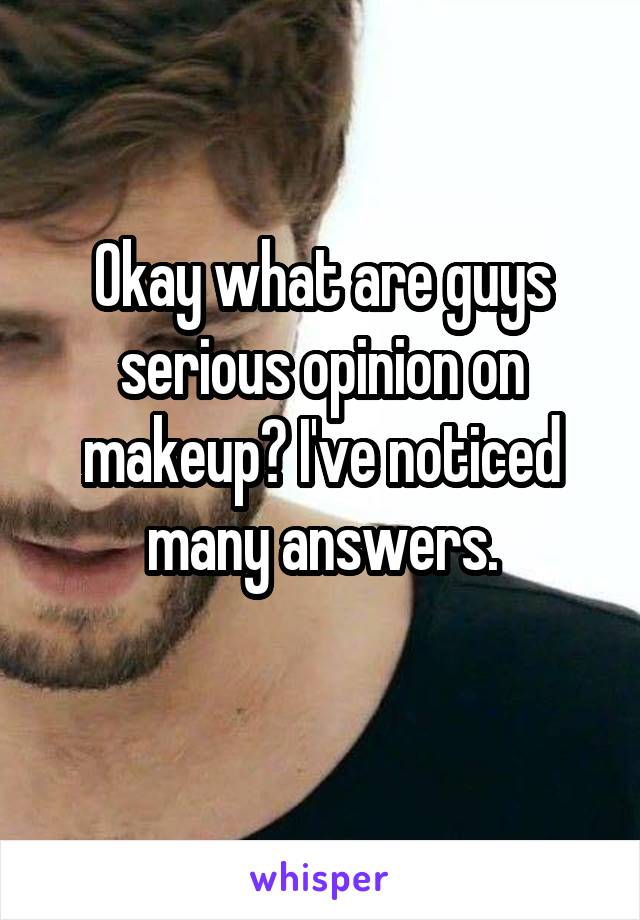 Okay what are guys serious opinion on makeup? I've noticed many answers.
