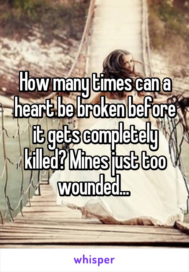 How many times can a heart be broken before it gets completely killed? Mines just too wounded... 