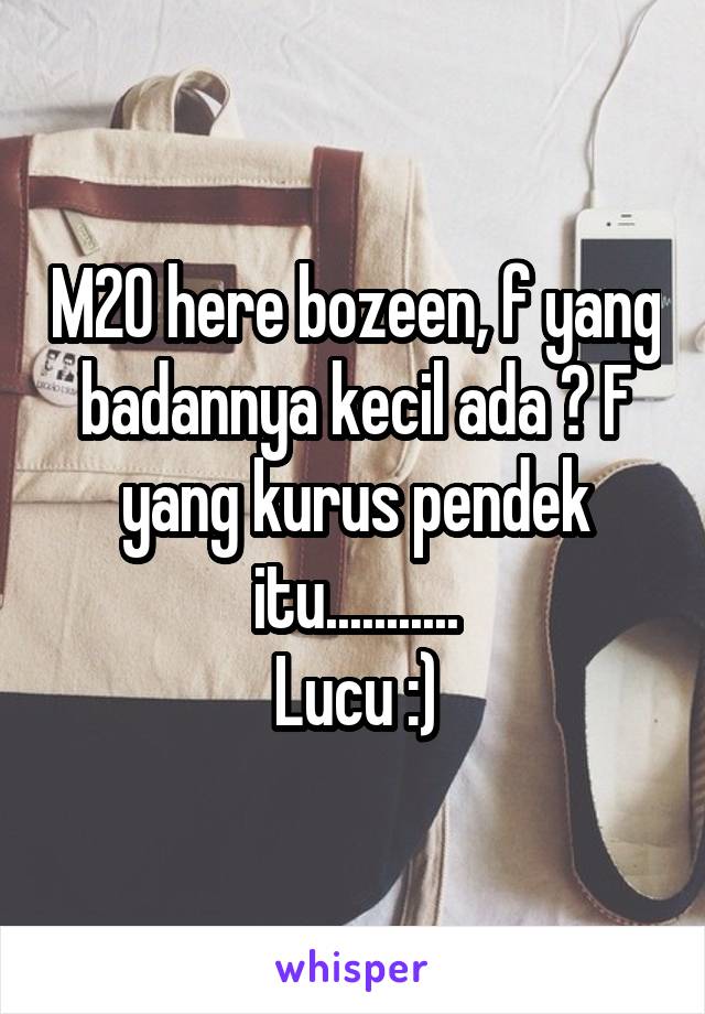 M20 here bozeen, f yang badannya kecil ada ? F yang kurus pendek itu...........
Lucu :)