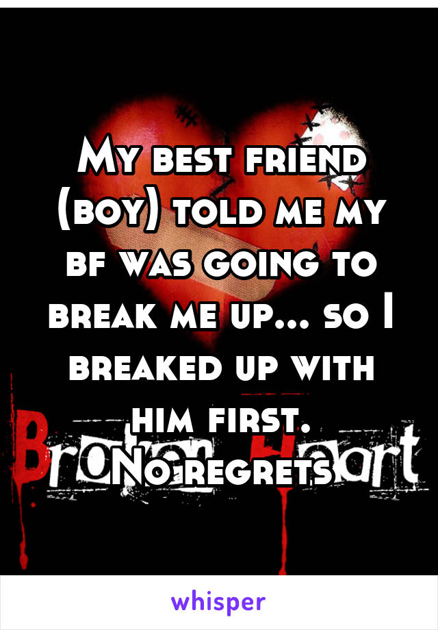 My best friend (boy) told me my bf was going to break me up... so I breaked up with him first.
No regrets