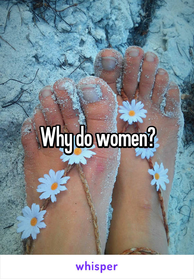 Why do women?