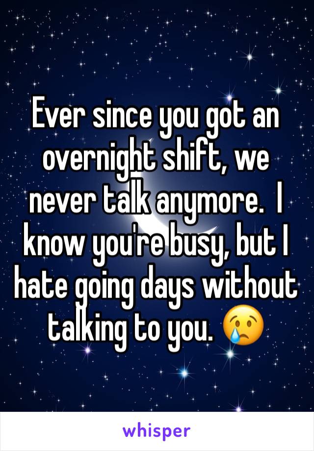 Ever since you got an overnight shift, we never talk anymore.  I know you're busy, but I hate going days without talking to you. 😢