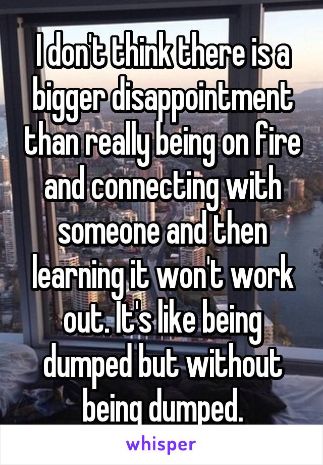 I don't think there is a bigger disappointment than really being on fire and connecting with someone and then learning it won't work out. It's like being dumped but without being dumped.