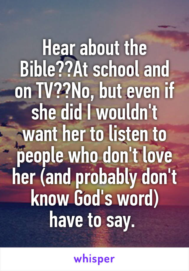 Hear about the Bible??At school and on TV??No, but even if she did I wouldn't want her to listen to people who don't love her (and probably don't know God's word) have to say. 