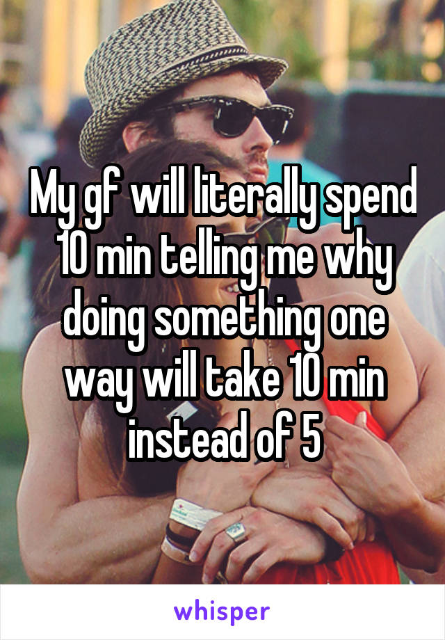 My gf will literally spend 10 min telling me why doing something one way will take 10 min instead of 5