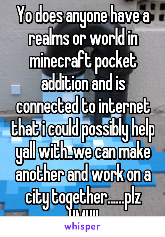 Yo does anyone have a realms or world in minecraft pocket addition and is connected to internet that i could possibly help yall with..we can make another and work on a city together......plz HMU!!