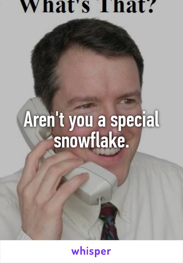 Aren't you a special snowflake.