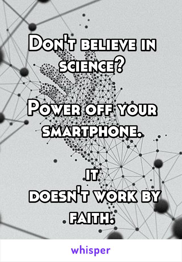 Don't believe in science?

Power off your smartphone.

it
 doesn't work by faith.