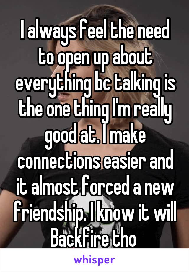 I always feel the need to open up about everything bc talking is the one thing I'm really good at. I make connections easier and it almost forced a new friendship. I know it will
Backfire tho 