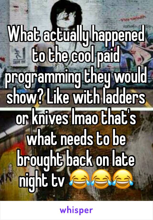 What actually happened to the cool paid programming they would show? Like with ladders or knives lmao that's what needs to be brought back on late night tv 😂😂😂