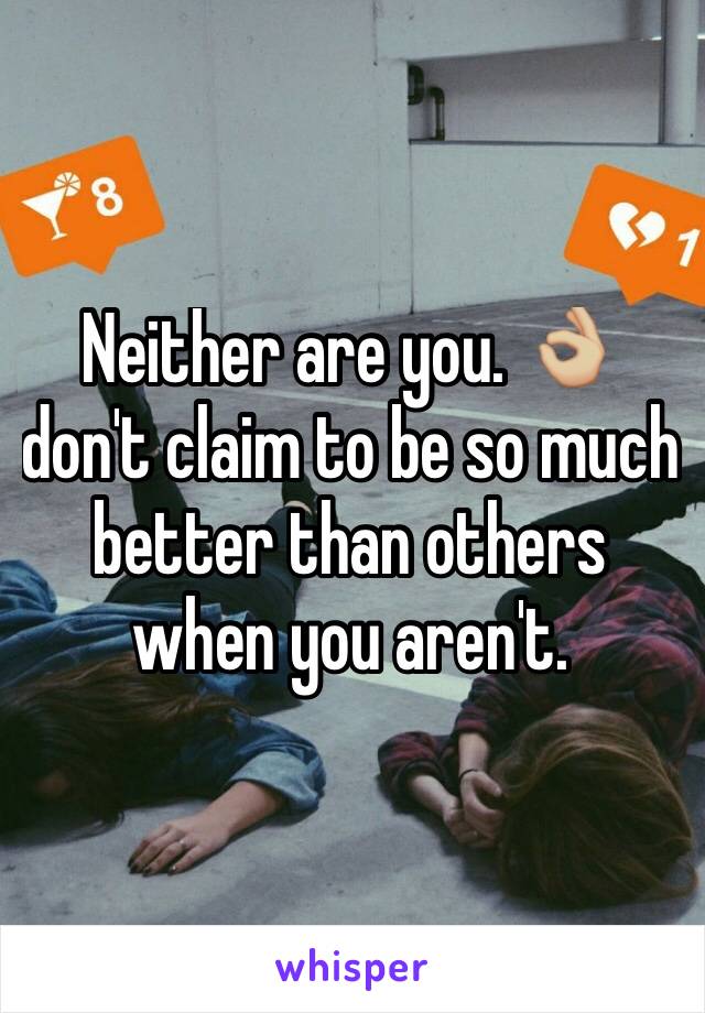 Neither are you. 👌🏼 don't claim to be so much better than others when you aren't. 