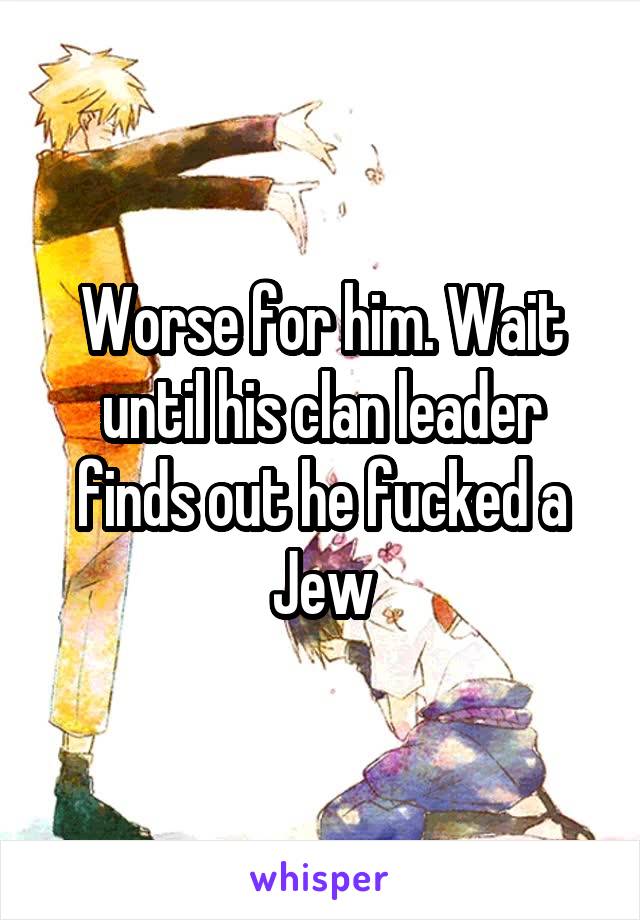 Worse for him. Wait until his clan leader finds out he fucked a Jew