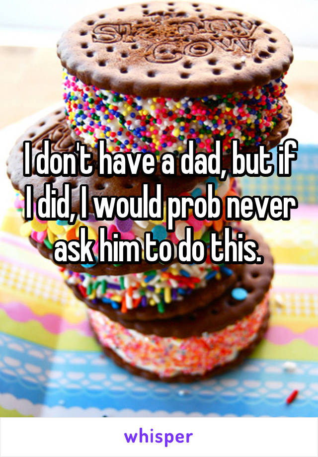 I don't have a dad, but if I did, I would prob never ask him to do this. 
