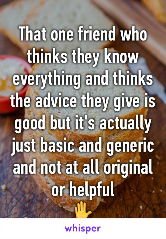 That one friend who thinks they know everything and thinks the advice they give is good but it's actually just basic and generic and not at all original or helpful
✋