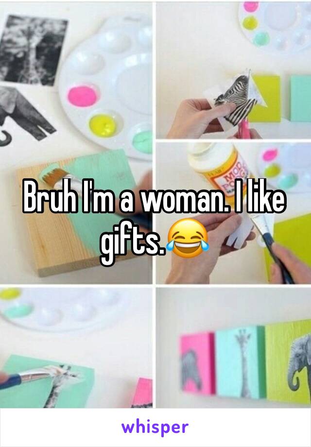 Bruh I'm a woman. I like gifts.😂