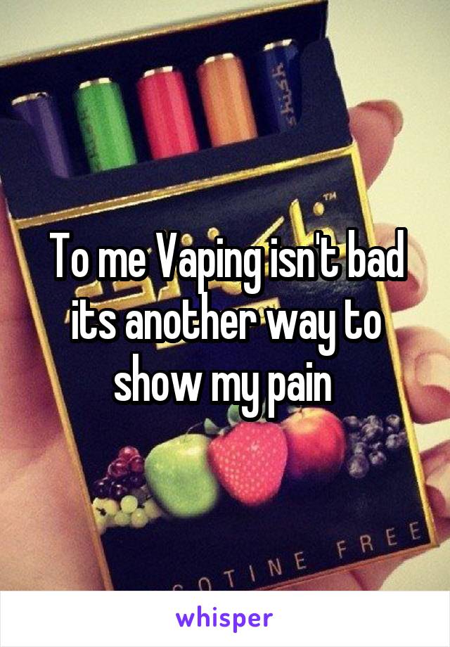 To me Vaping isn't bad its another way to show my pain 