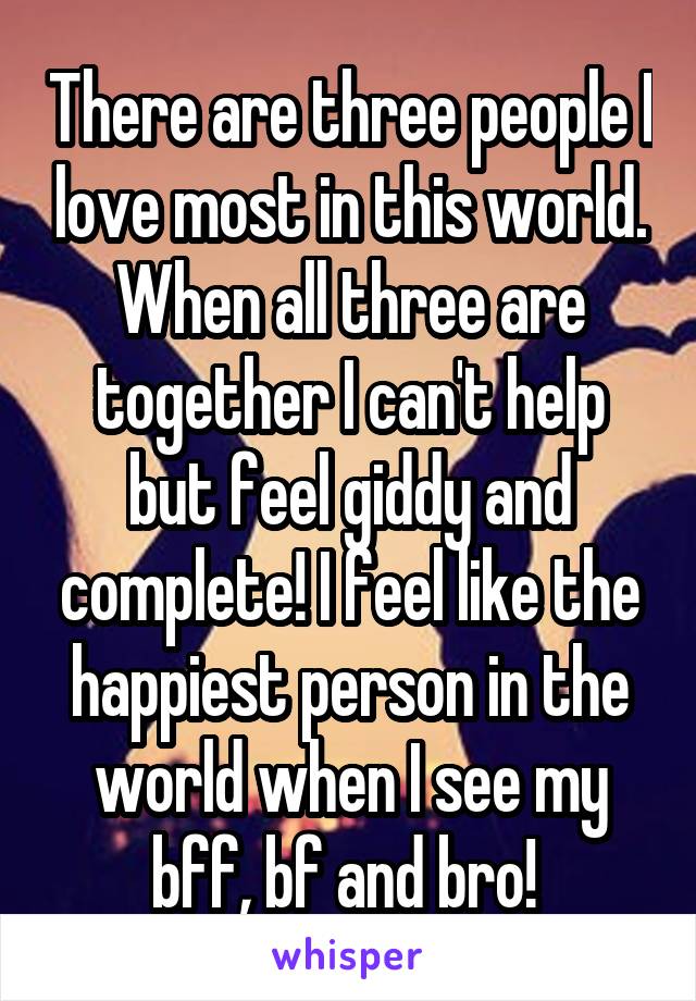 There are three people I love most in this world. When all three are together I can't help but feel giddy and complete! I feel like the happiest person in the world when I see my bff, bf and bro! 