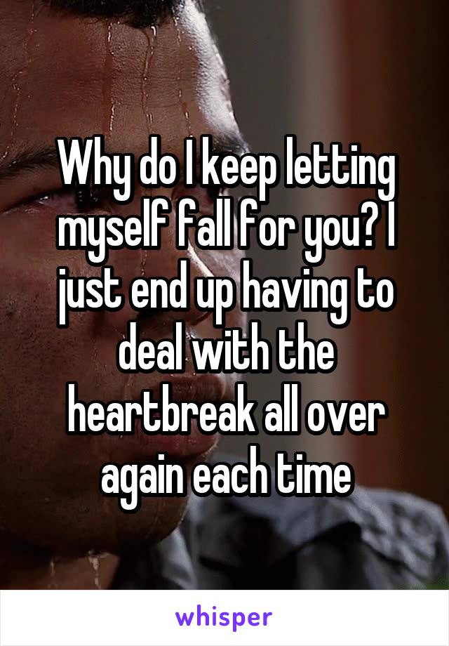 Why do I keep letting myself fall for you? I just end up having to deal with the heartbreak all over again each time