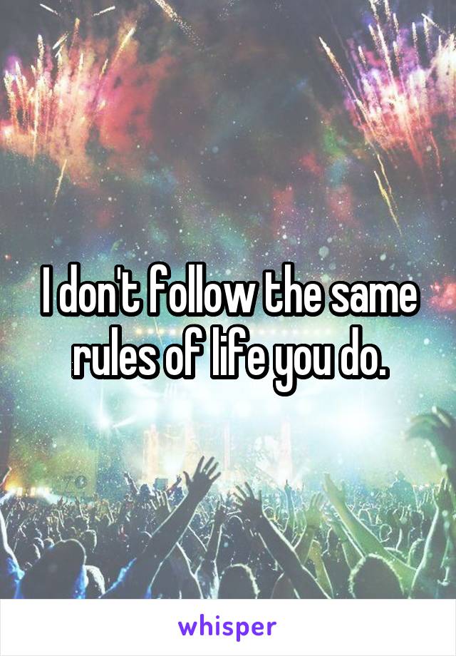 I don't follow the same rules of life you do.