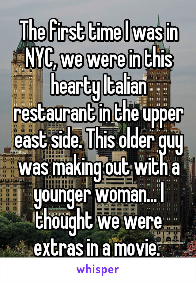 The first time I was in NYC, we were in this hearty Italian restaurant in the upper east side. This older guy was making out with a younger woman... I thought we were extras in a movie. 