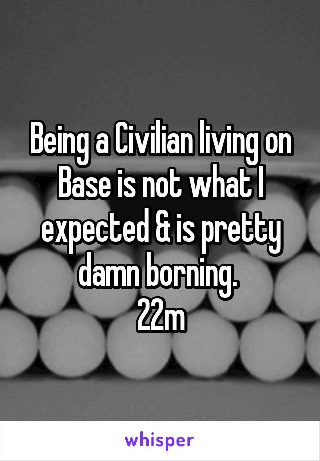 Being a Civilian living on Base is not what I expected & is pretty damn borning. 
22m