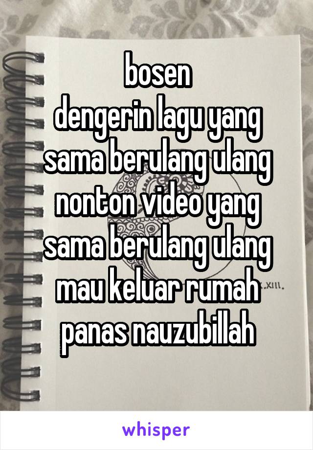 bosen
dengerin lagu yang sama berulang ulang
nonton video yang sama berulang ulang
mau keluar rumah panas nauzubillah
