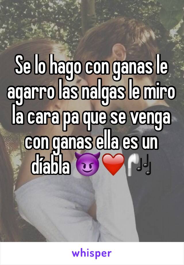 Se lo hago con ganas le agarro las nalgas le miro la cara pa que se venga con ganas ella es un díabla 😈❤️🎧 