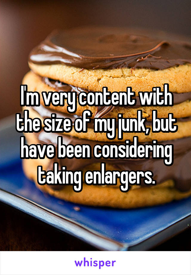 I'm very content with the size of my junk, but have been considering taking enlargers.