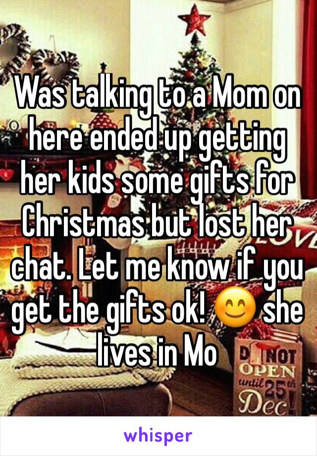 Was talking to a Mom on here ended up getting her kids some gifts for Christmas but lost her chat. Let me know if you get the gifts ok! 😊 she lives in Mo