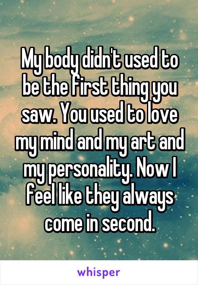 My body didn't used to be the first thing you saw. You used to love my mind and my art and my personality. Now I feel like they always come in second.