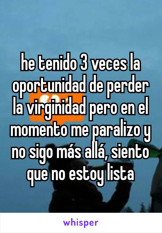 he tenido 3 veces la oportunidad de perder la virginidad pero en el momento me paralizo y no sigo más allá, siento que no estoy lista