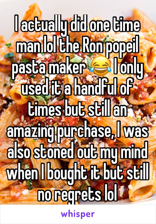 I actually did one time man lol the Ron popeil pasta maker 😂 I only used it a handful of times but still an amazing purchase, I was also stoned out my mind when I bought it but still no regrets lol