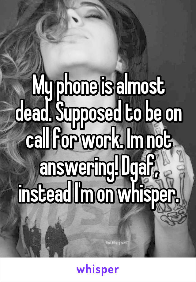 My phone is almost dead. Supposed to be on call for work. Im not answering! Dgaf, instead I'm on whisper.